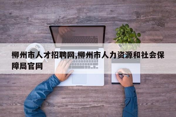 柳州市人才招聘网,柳州市人力资源和社会保障局官网