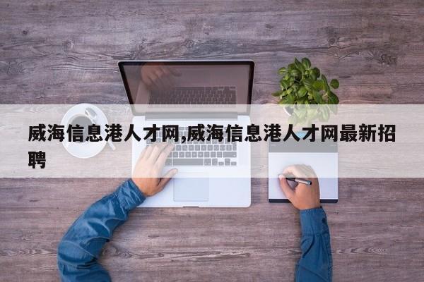 威海信息港人才网,威海信息港人才网最新招聘