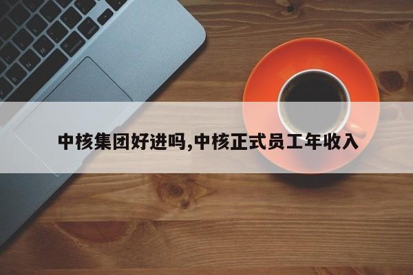 中核集团好进吗,中核正式员工年收入