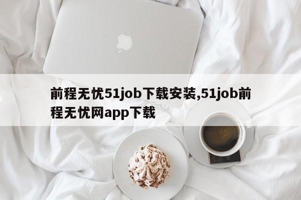 前程无忧51job下载安装,51job前程无忧网app下载