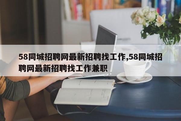 58同城招聘网最新招聘找工作,58同城招聘网最新招聘找工作兼职