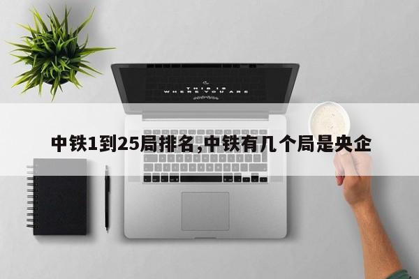 中铁1到25局排名,中铁有几个局是央企