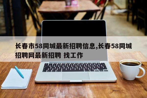 长春市58同城最新招聘信息,长春58同城招聘网最新招聘 找工作