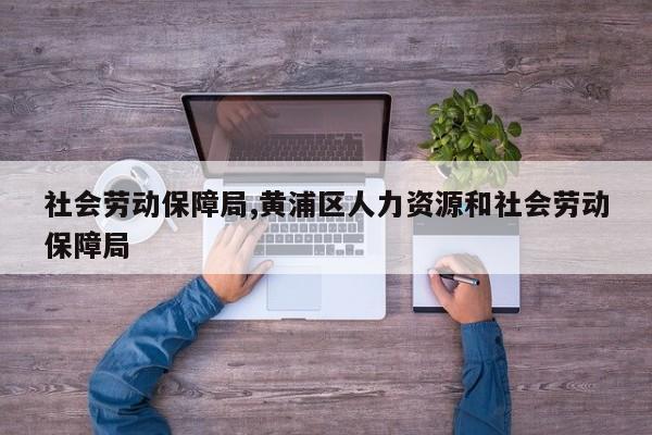 社会劳动保障局,黄浦区人力资源和社会劳动保障局