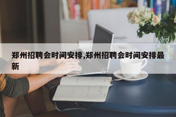 郑州招聘会时间安排,郑州招聘会时间安排最新