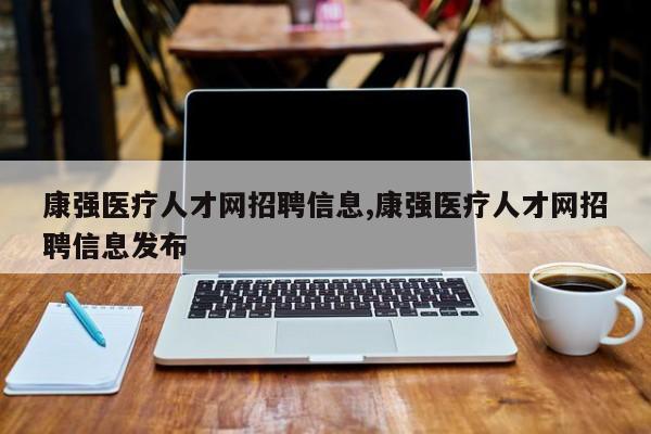 康强医疗人才网招聘信息,康强医疗人才网招聘信息发布