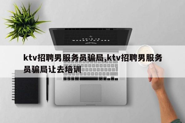 ktv招聘男服务员骗局,ktv招聘男服务员骗局让去培训