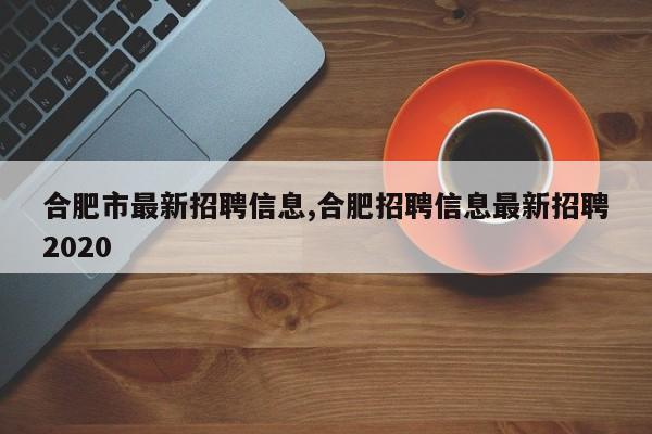 合肥市最新招聘信息,合肥招聘信息最新招聘2020