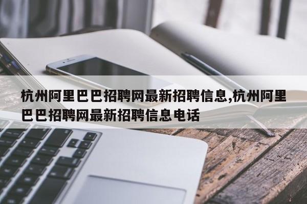 杭州阿里巴巴招聘网最新招聘信息,杭州阿里巴巴招聘网最新招聘信息电话