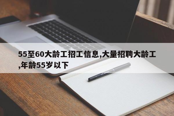 55至60大龄工招工信息,大量招聘大龄工,年龄55岁以下