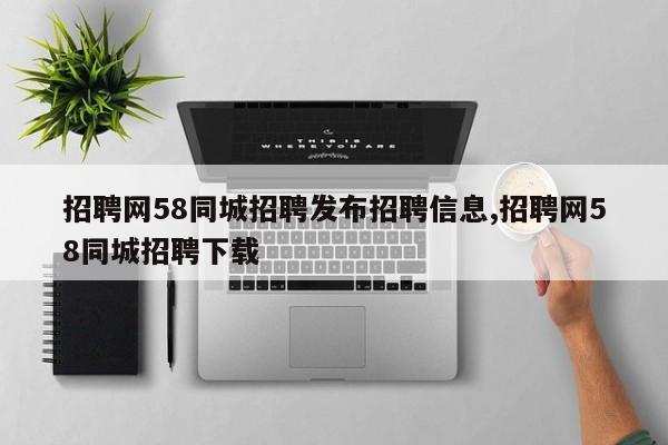 招聘网58同城招聘发布招聘信息,招聘网58同城招聘下载