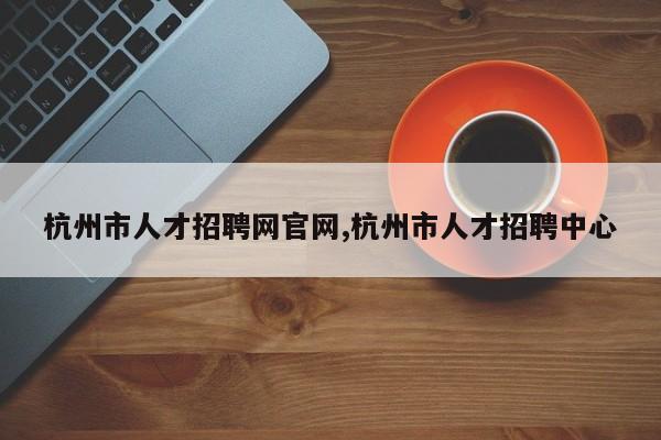 杭州市人才招聘网官网,杭州市人才招聘中心