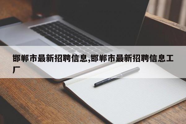 邯郸市最新招聘信息,邯郸市最新招聘信息工厂